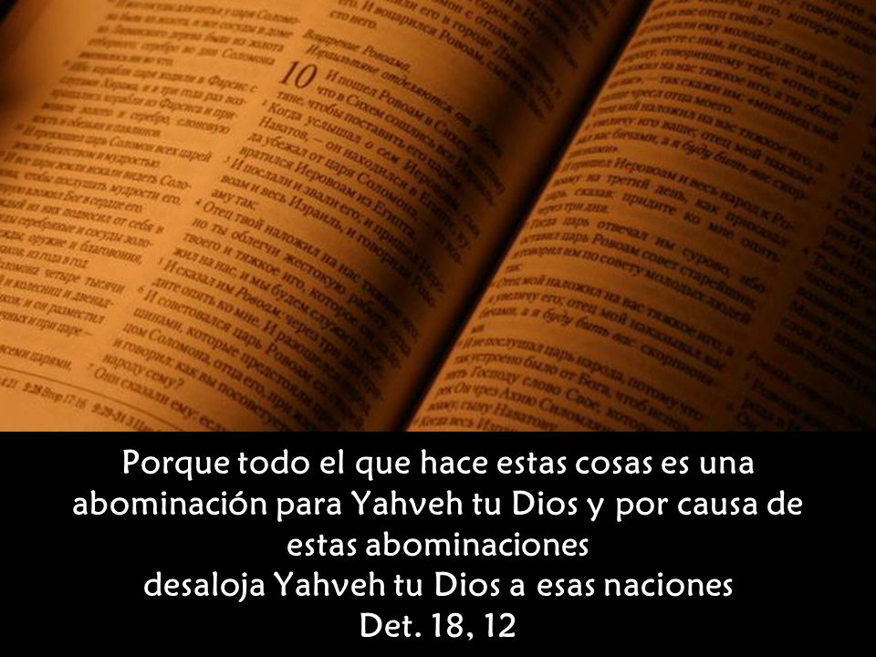 Porque todo el que hace estas cosas es una abominación para Yahveh tu Dios y por causa de estas abominaciones desaloja Yahveh tu Dios a esas naciones Det. 18, 12