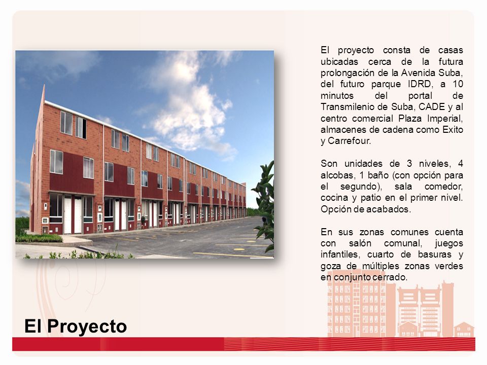 El proyecto consta de casas ubicadas cerca de la futura prolongación de la Avenida Suba, del futuro parque IDRD, a 10 minutos del portal de Transmilenio de Suba, CADE y al centro comercial Plaza Imperial, almacenes de cadena como Exito y Carrefour.