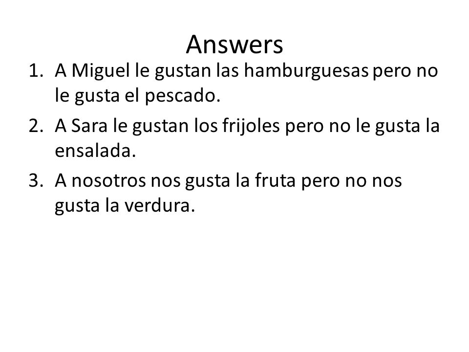 Answers A Miguel le gustan las hamburguesas pero no le gusta el pescado. A Sara le gustan los frijoles pero no le gusta la ensalada.