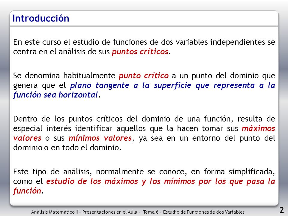 Introducción En este curso el estudio de funciones de dos variables independientes se centra en el análisis de sus puntos críticos.