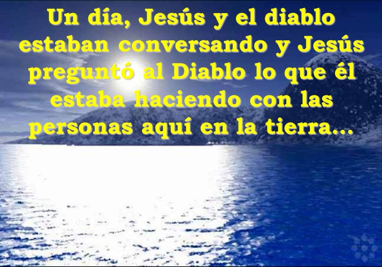 Un día, Jesús y el diablo estaban conversando y Jesús preguntó al Diablo lo que él estaba haciendo con las personas aquí en la tierra...