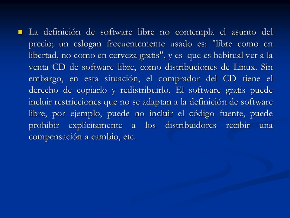 La definición de software libre no contempla el asunto del precio; un eslogan frecuentemente usado es: libre como en libertad, no como en cerveza gratis , y es que es habitual ver a la venta CD de software libre, como distribuciones de Linux.