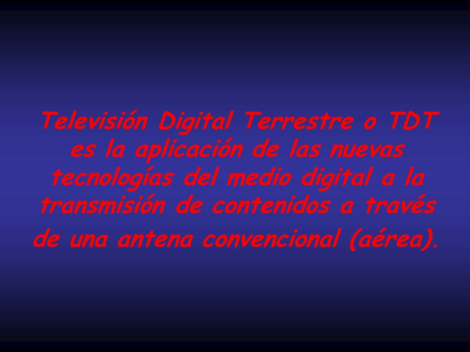 Televisión Digital Terrestre o TDT es la aplicación de las nuevas tecnologías del medio digital a la transmisión de contenidos a través de una antena convencional (aérea).