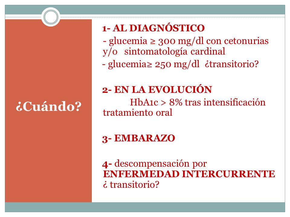 1- AL DIAGNÓSTICO - glucemia ≥ 300 mg/dl con cetonurias y/o sintomatología cardinal - glucemia≥ 250 mg/dl ¿transitorio 2- EN LA EVOLUCIÓN HbA1c > 8% tras intensificación tratamiento oral 3- EMBARAZO 4- descompensación por ENFERMEDAD INTERCURRENTE ¿ transitorio