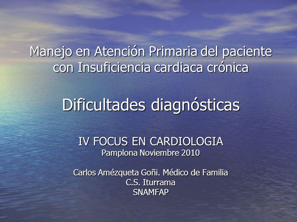 Manejo en Atención Primaria del paciente con Insuficiencia cardiaca crónica Dificultades diagnósticas IV FOCUS EN CARDIOLOGIA Pamplona Noviembre 2010 Carlos Amézqueta Goñi.