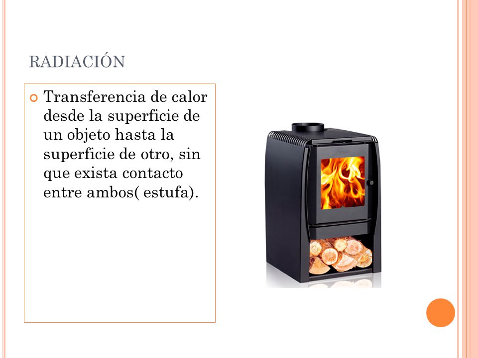 radiación Transferencia de calor desde la superficie de un objeto hasta la superficie de otro, sin que exista contacto entre ambos( estufa).