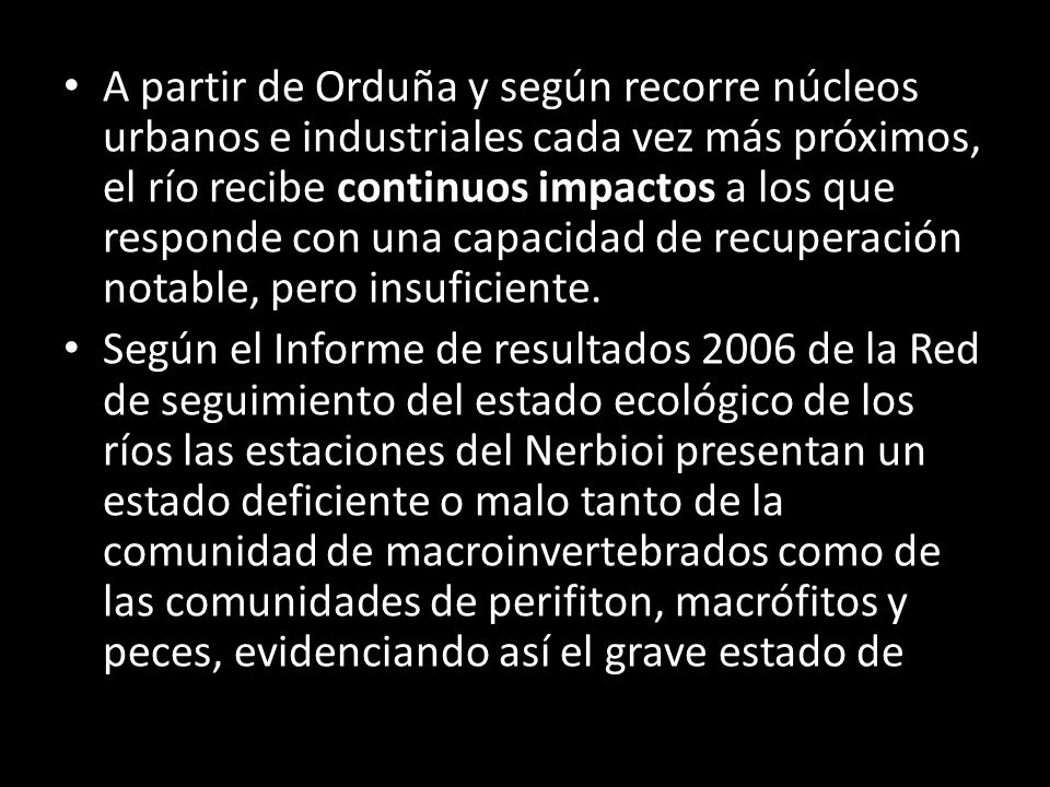 A partir de Orduña y según recorre núcleos urbanos e industriales cada vez más próximos, el río recibe continuos impactos a los que responde con una capacidad de recuperación notable, pero insuficiente.