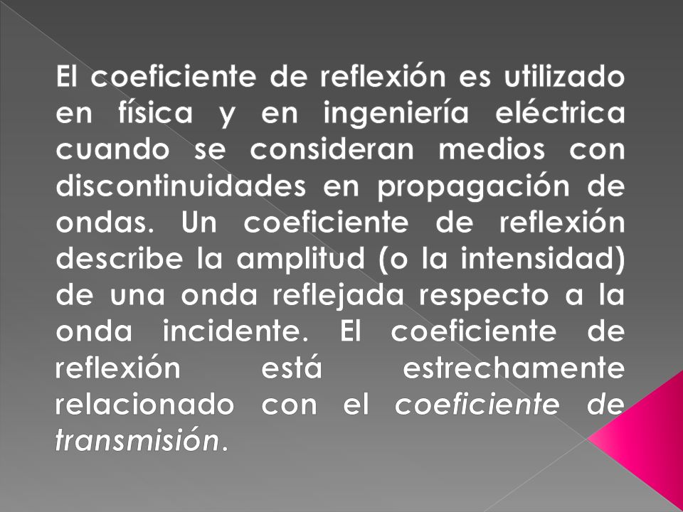 El coeficiente de reflexión es utilizado en física y en ingeniería eléctrica cuando se consideran medios con discontinuidades en propagación de ondas.