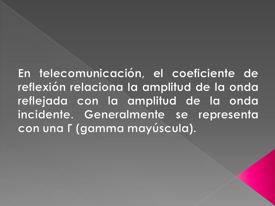 En telecomunicación, el coeficiente de reflexión relaciona la amplitud de la onda reflejada con la amplitud de la onda incidente.