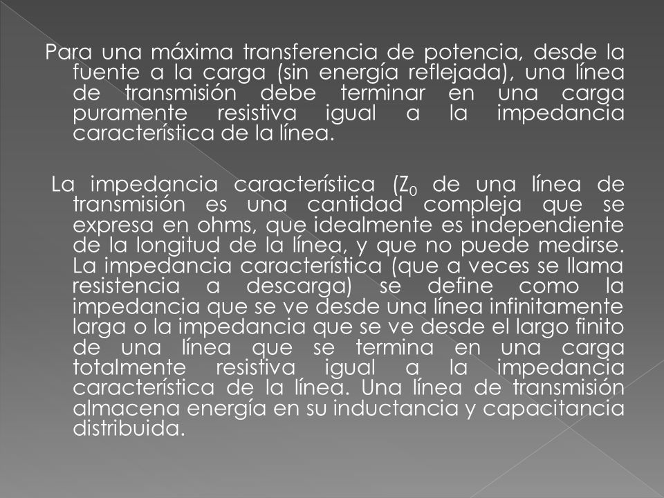Para una máxima transferencia de potencia, desde la fuente a la carga (sin energía reflejada), una línea de transmisión debe terminar en una carga puramente resistiva igual a la impedancia característica de la línea.
