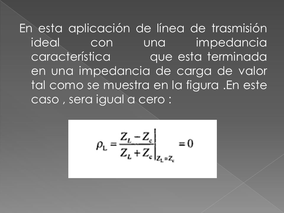 En esta aplicación de línea de trasmisión ideal con una impedancia característica que esta terminada en una impedancia de carga de valor tal como se muestra en la figura .En este caso , sera igual a cero :