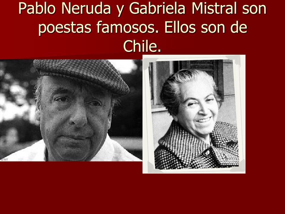 Pablo Neruda y Gabriela Mistral son poestas famosos. Ellos son de Chile.