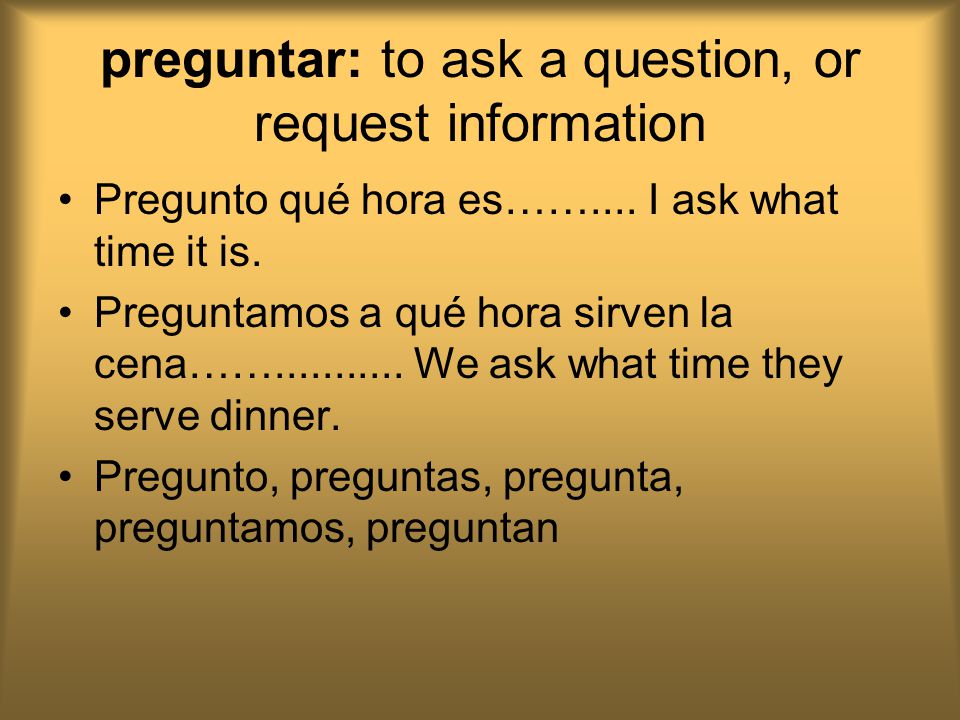 preguntar: to ask a question, or request information