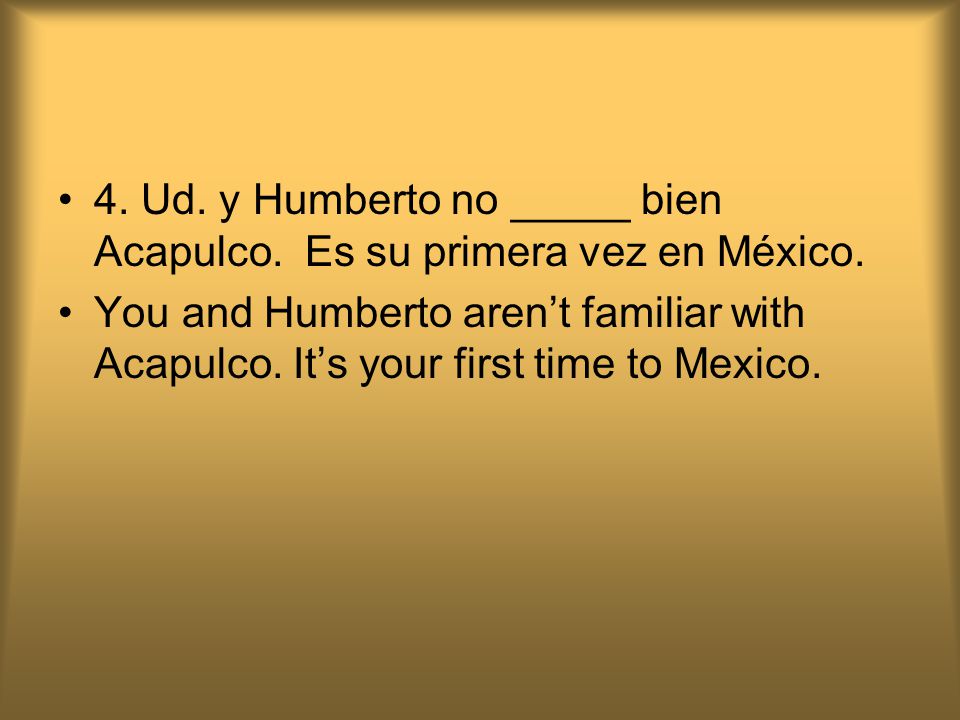 4. Ud. y Humberto no _____ bien Acapulco. Es su primera vez en México.