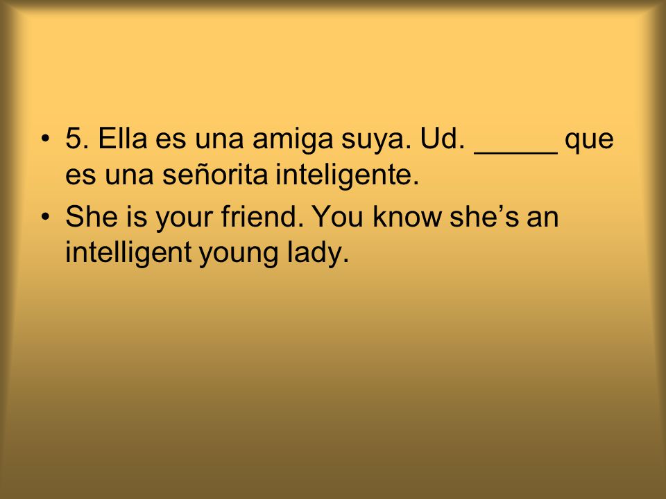 5. Ella es una amiga suya. Ud. _____ que es una señorita inteligente.