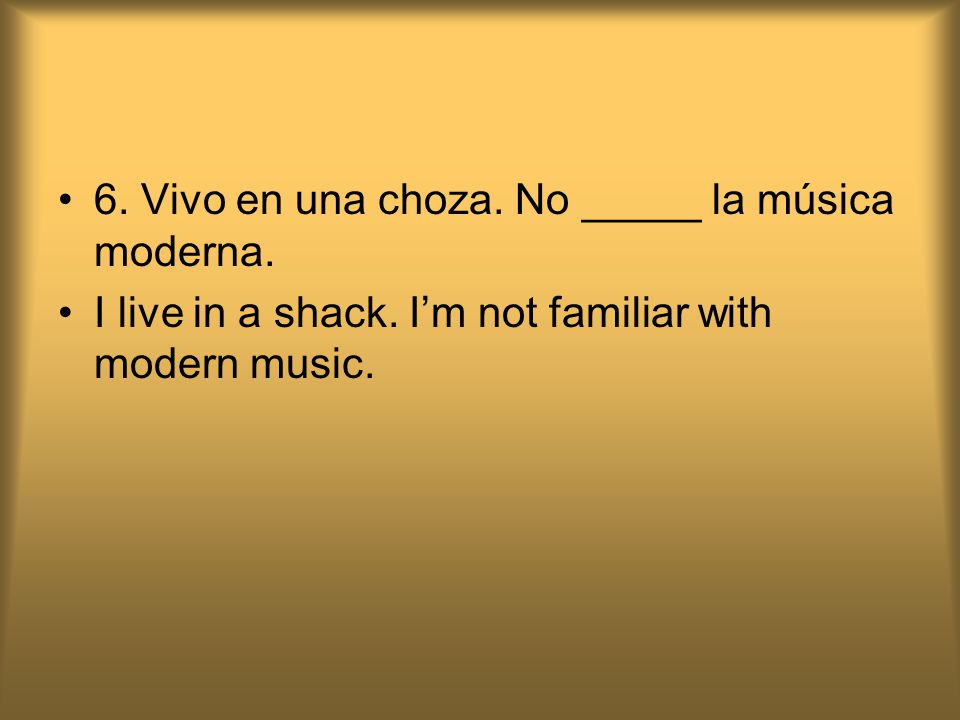6. Vivo en una choza. No _____ la música moderna.