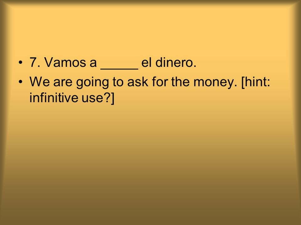 7. Vamos a _____ el dinero. We are going to ask for the money. [hint: infinitive use ]