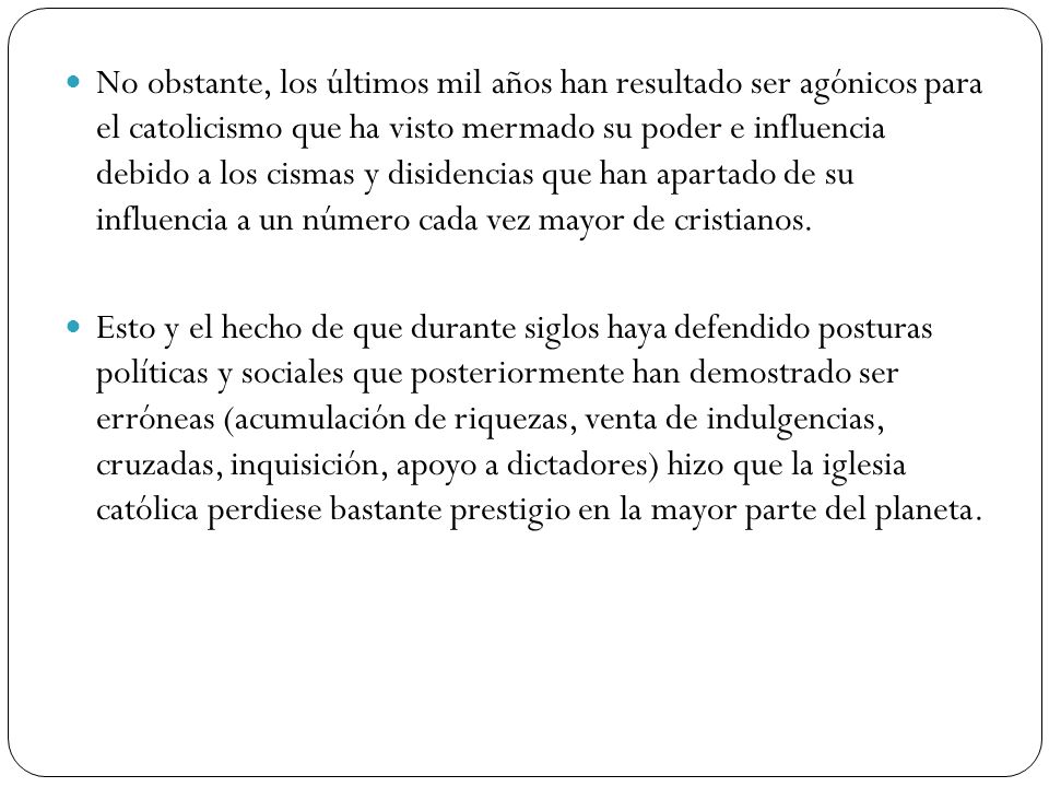 No obstante, los últimos mil años han resultado ser agónicos para el catolicismo que ha visto mermado su poder e influencia debido a los cismas y disidencias que han apartado de su influencia a un número cada vez mayor de cristianos.