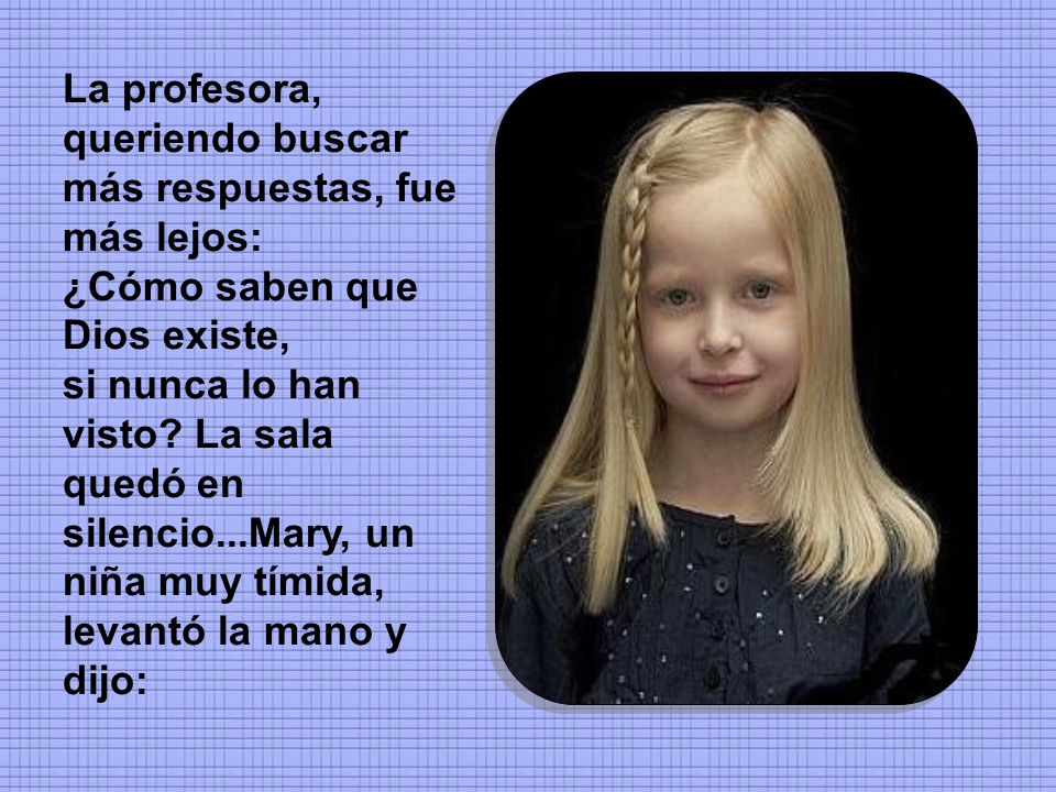 La profesora, queriendo buscar más respuestas, fue más lejos: ¿Cómo saben que Dios existe, si nunca lo han visto.