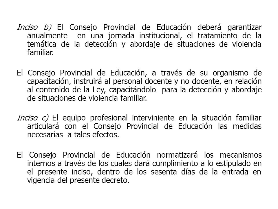Inciso b) El Consejo Provincial de Educación deberá garantizar anualmente en una jornada institucional, el tratamiento de la temática de la detección y abordaje de situaciones de violencia familiar.