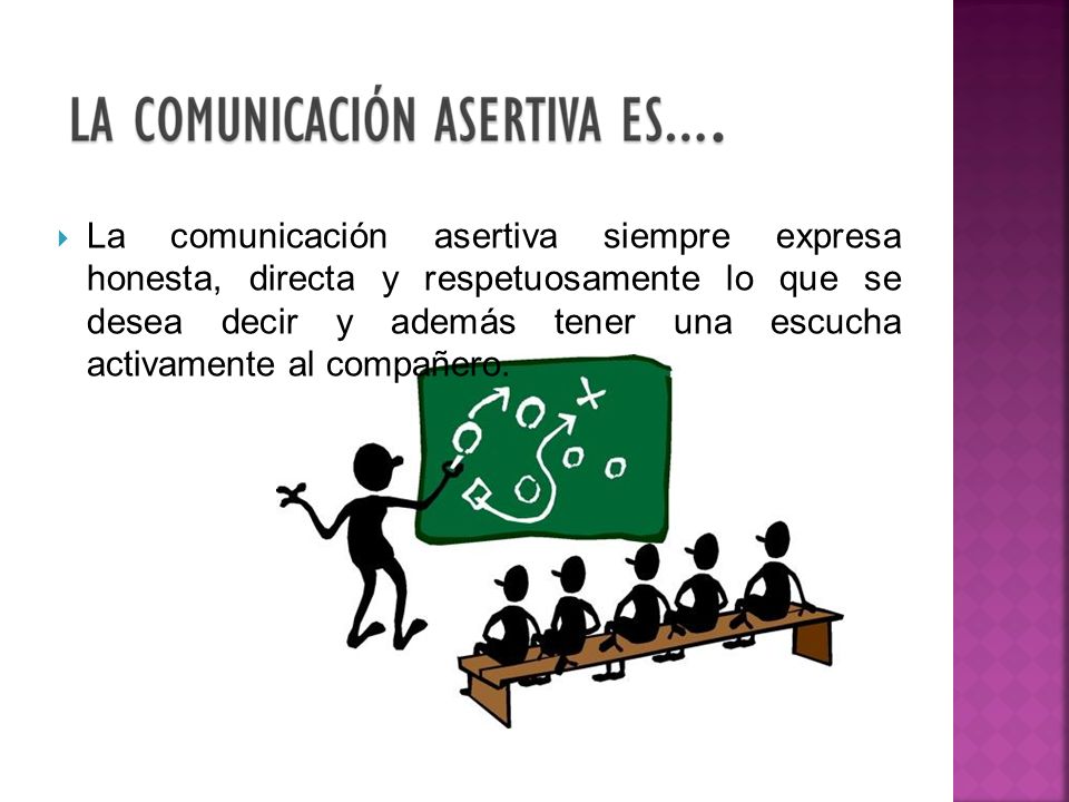 La comunicación asertiva siempre expresa honesta, directa y respetuosamente lo que se desea decir y además tener una escucha activamente al compañero.