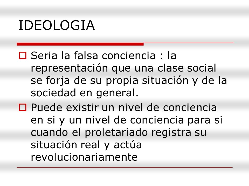IDEOLOGIA Seria la falsa conciencia : la representación que una clase social se forja de su propia situación y de la sociedad en general.