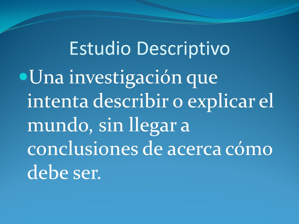 Estudio Descriptivo Una investigación que intenta describir o explicar el mundo, sin llegar a conclusiones de acerca cómo debe ser.