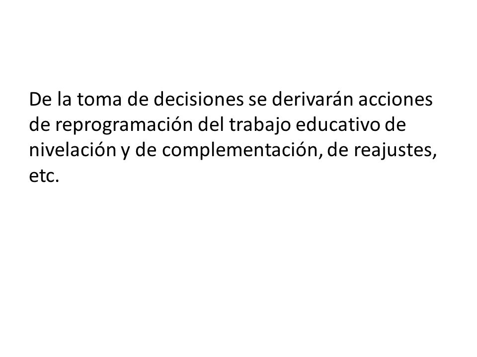 De la toma de decisiones se derivarán acciones de reprogramación del trabajo educativo de nivelación y de complementación, de reajustes, etc.