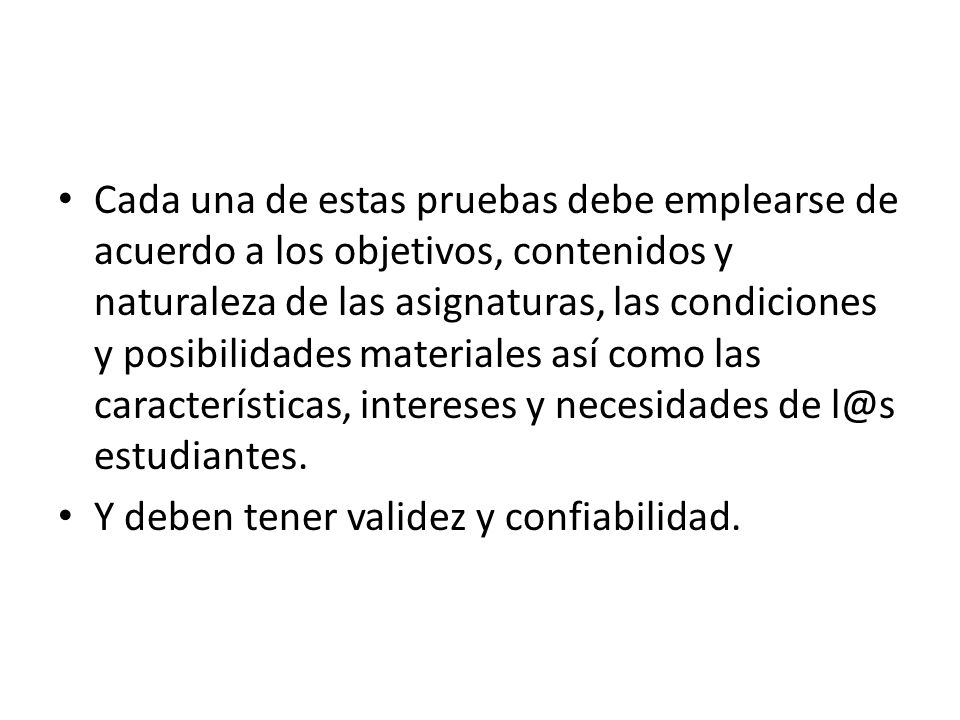 Cada una de estas pruebas debe emplearse de acuerdo a los objetivos, contenidos y naturaleza de las asignaturas, las condiciones y posibilidades materiales así como las características, intereses y necesidades de estudiantes.