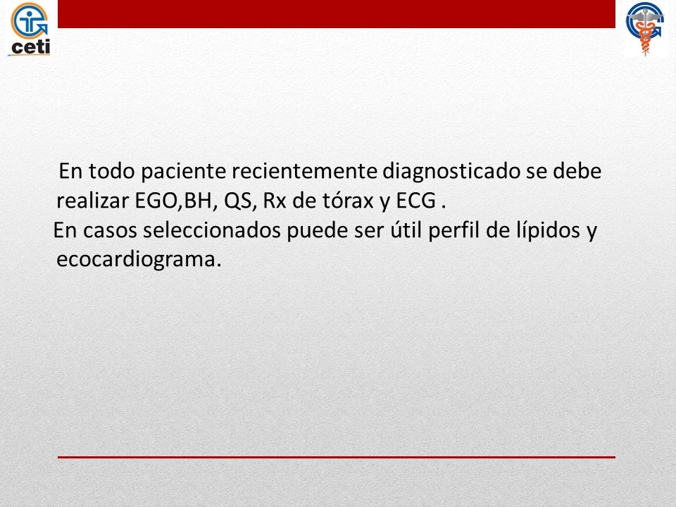 En todo paciente recientemente diagnosticado se debe realizar EGO,BH, QS, Rx de tórax y ECG .