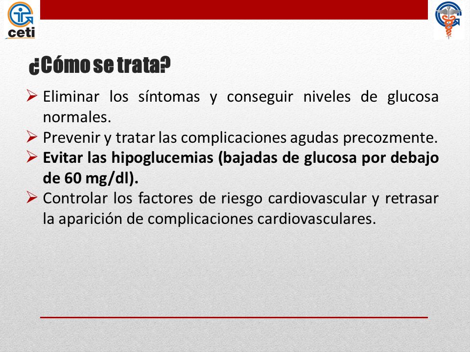 ¿Cómo se trata Eliminar los síntomas y conseguir niveles de glucosa normales. Prevenir y tratar las complicaciones agudas precozmente.