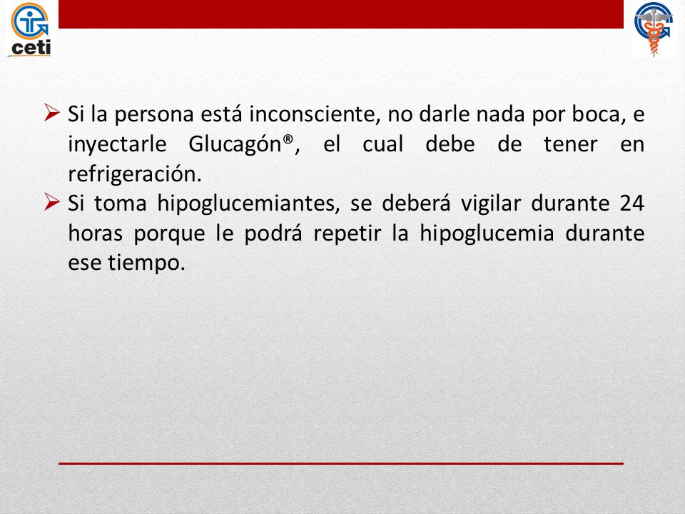 Si la persona está inconsciente, no darle nada por boca, e inyectarle Glucagón®, el cual debe de tener en refrigeración.