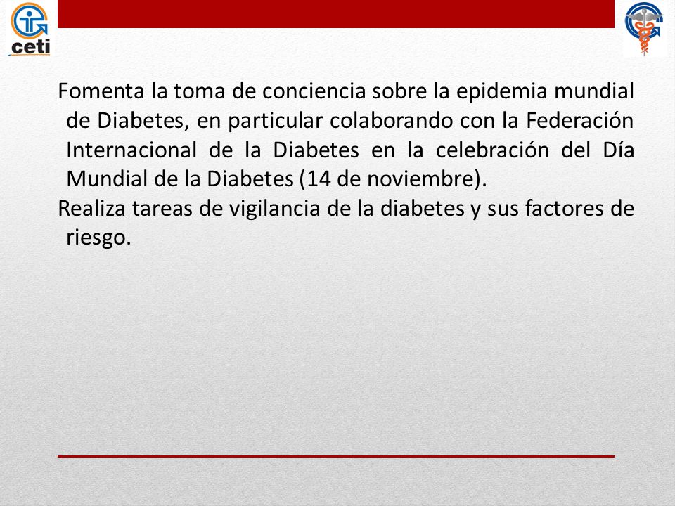 Fomenta la toma de conciencia sobre la epidemia mundial de Diabetes, en particular colaborando con la Federación Internacional de la Diabetes en la celebración del Día Mundial de la Diabetes (14 de noviembre).