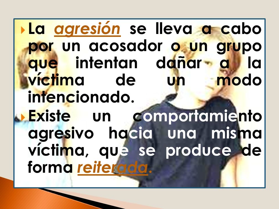 La agresión se lleva a cabo por un acosador o un grupo que intentan dañar a la víctima de un modo intencionado.