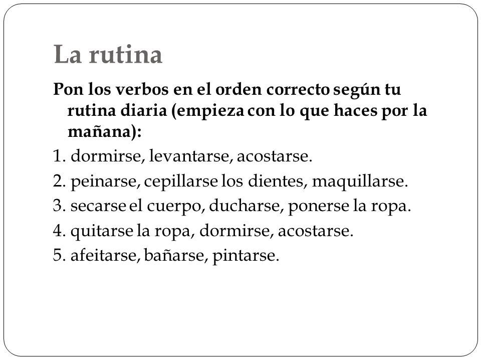 La rutina Pon los verbos en el orden correcto según tu rutina diaria (empieza con lo que haces por la mañana):