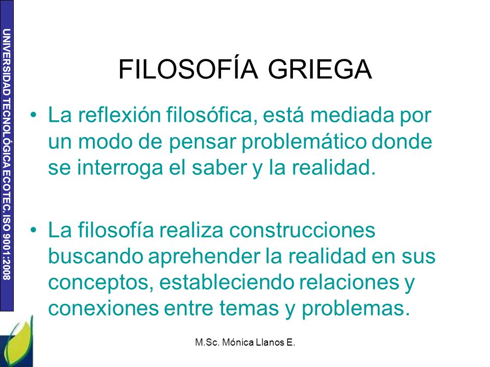 FILOSOFÍA GRIEGA La reflexión filosófica, está mediada por un modo de pensar problemático donde se interroga el saber y la realidad.