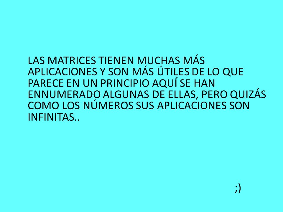 LAS MATRICES TIENEN MUCHAS MÁS APLICACIONES Y SON MÁS ÚTILES DE LO QUE PARECE EN UN PRINCIPIO AQUÍ SE HAN ENNUMERADO ALGUNAS DE ELLAS, PERO QUIZÁS COMO LOS NÚMEROS SUS APLICACIONES SON INFINITAS..