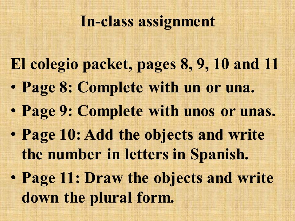 In-class assignment El colegio packet, pages 8, 9, 10 and 11. Page 8: Complete with un or una. Page 9: Complete with unos or unas.