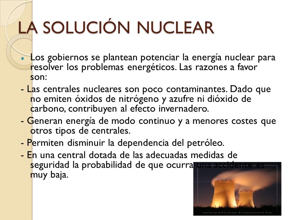 LA SOLUCIÓN NUCLEAR Los gobiernos se plantean potenciar la energía nuclear para resolver los problemas energéticos. Las razones a favor son: