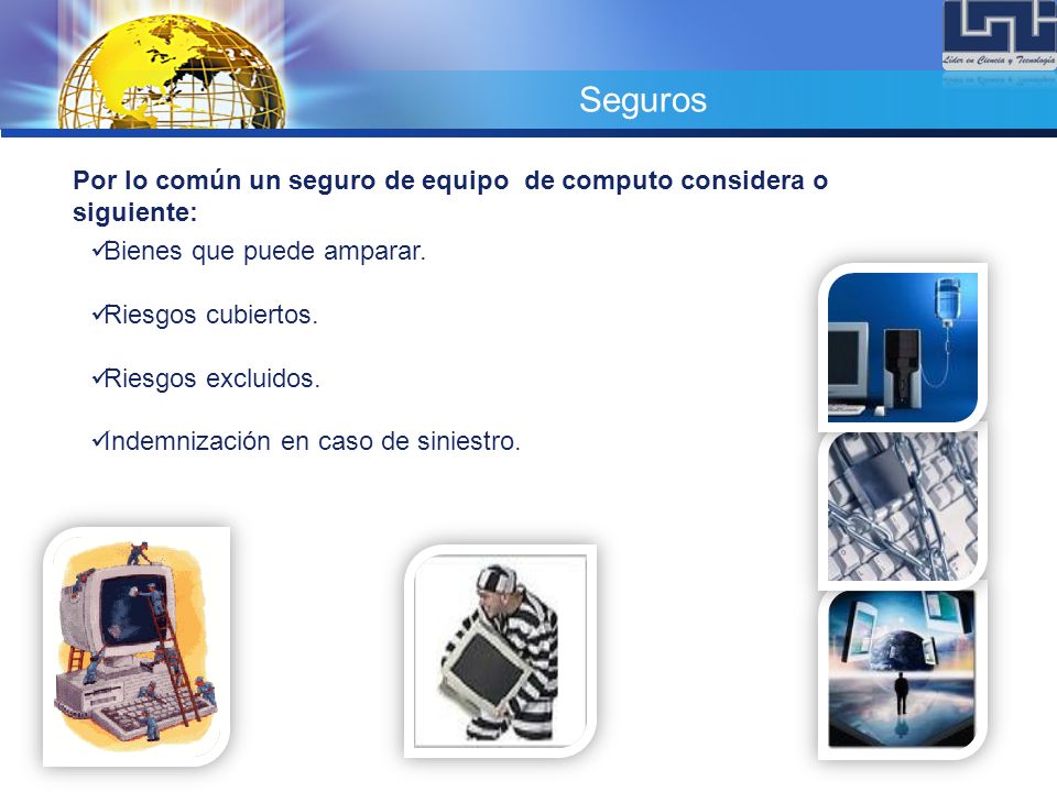 Seguros Por lo común un seguro de equipo de computo considera o siguiente: Bienes que puede amparar.