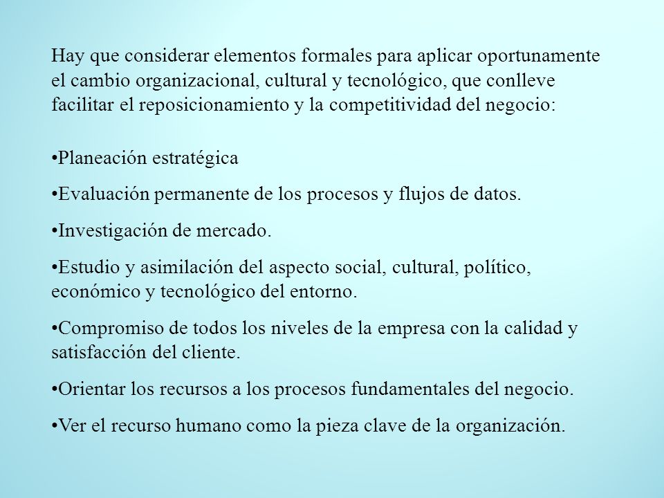 Hay que considerar elementos formales para aplicar oportunamente el cambio organizacional, cultural y tecnológico, que conlleve facilitar el reposicionamiento y la competitividad del negocio: