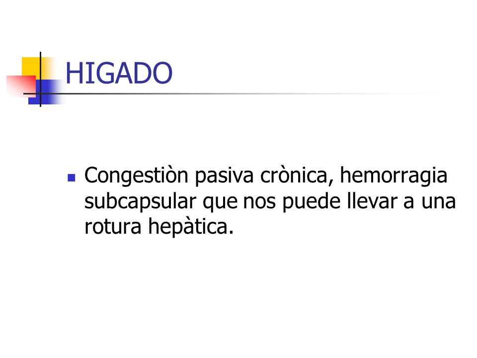 HIGADO Congestiòn pasiva crònica, hemorragia subcapsular que nos puede llevar a una rotura hepàtica.