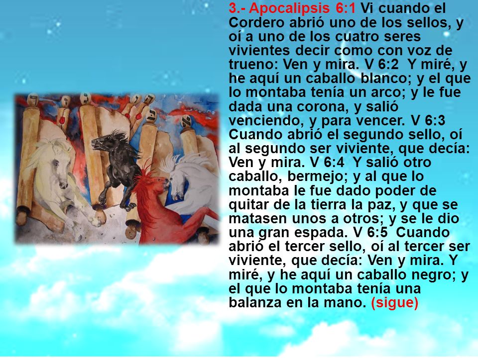 3.- Apocalipsis 6:1 Vi cuando el Cordero abrió uno de los sellos, y oí a uno de los cuatro seres vivientes decir como con voz de trueno: Ven y mira.