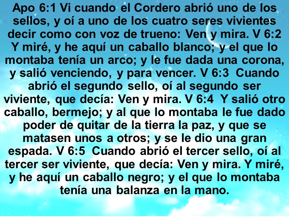 Apo 6:1 Vi cuando el Cordero abrió uno de los sellos, y oí a uno de los cuatro seres vivientes decir como con voz de trueno: Ven y mira.