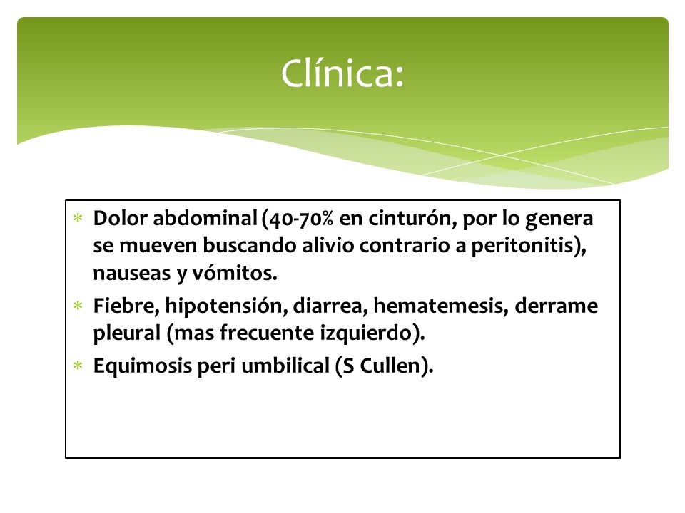 Clínica: Dolor abdominal (40-70% en cinturón, por lo genera se mueven buscando alivio contrario a peritonitis), nauseas y vómitos.