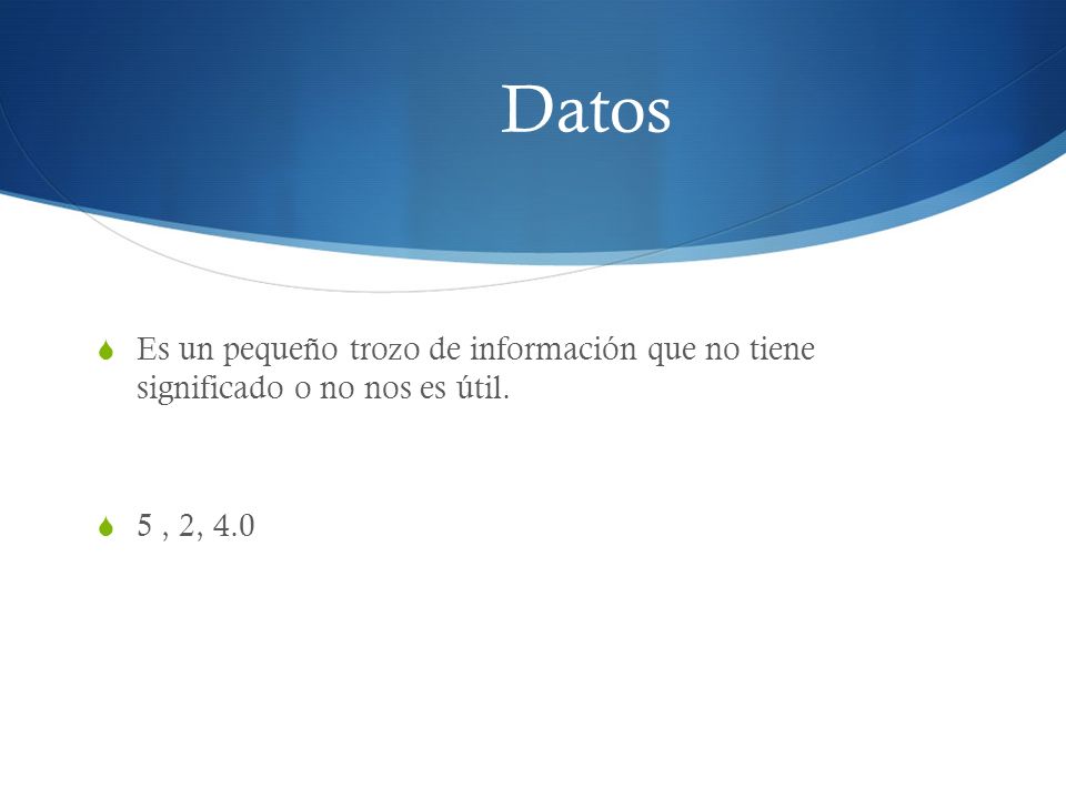 Datos Es un pequeño trozo de información que no tiene significado o no nos es útil. 5 , 2, 4.0