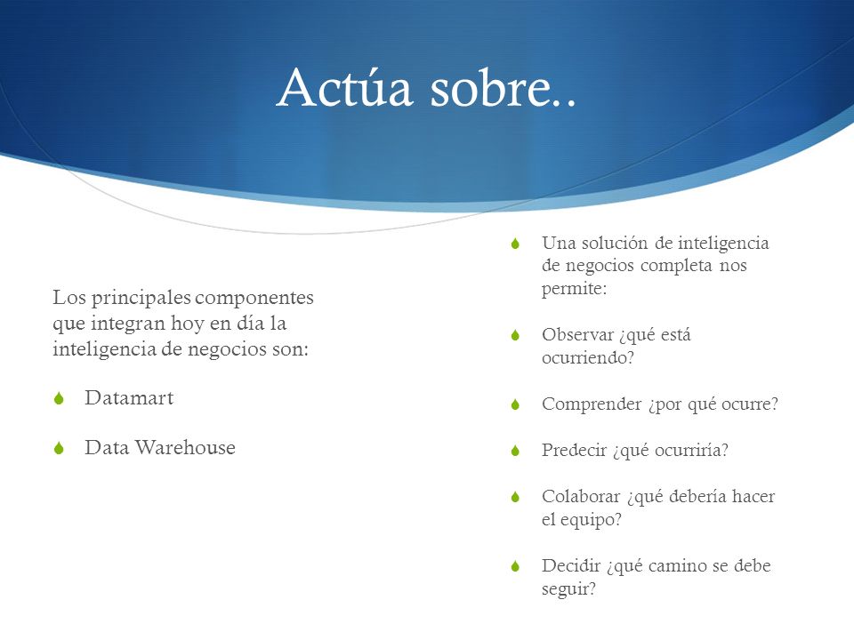 Actúa sobre.. Una solución de inteligencia de negocios completa nos permite: Observar ¿qué está ocurriendo