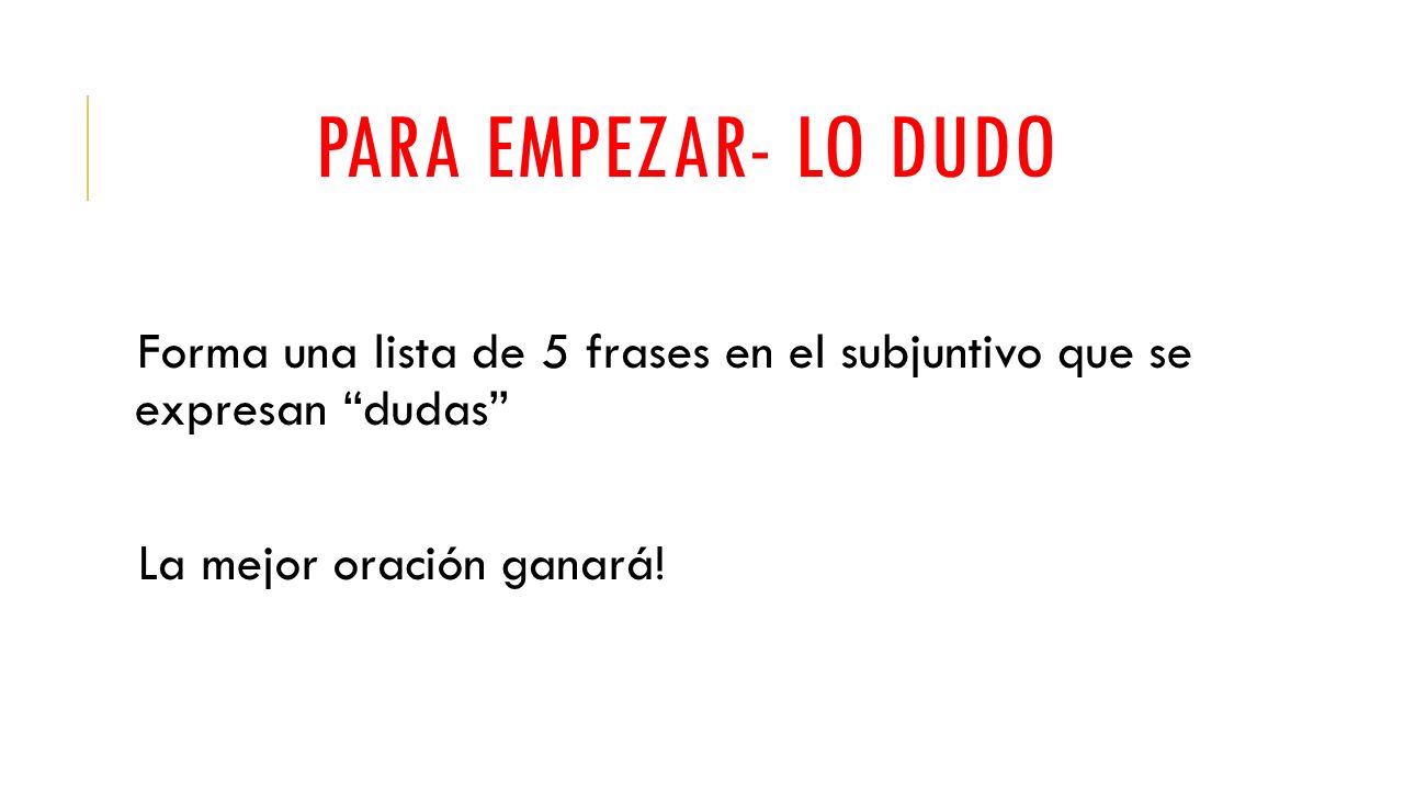 PARA EMPEZAR- LO DUDO Forma una lista de 5 frases en el subjuntivo que se expresan dudas La mejor oración ganará!