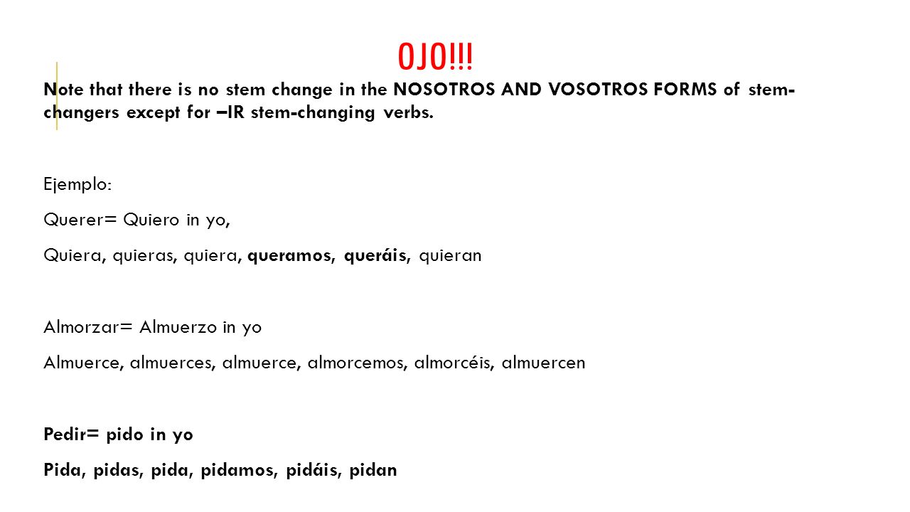 OJO!!! Note that there is no stem change in the NOSOTROS AND VOSOTROS FORMS of stem- changers except for –IR stem-changing verbs.