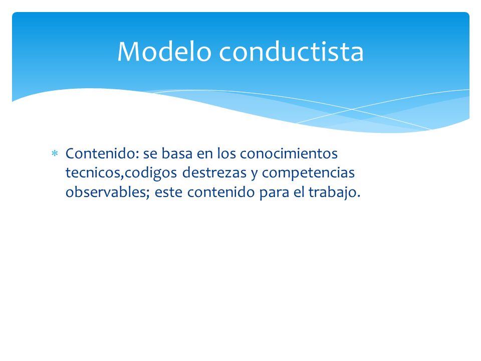 Modelo conductista Contenido: se basa en los conocimientos tecnicos,codigos destrezas y competencias observables; este contenido para el trabajo.